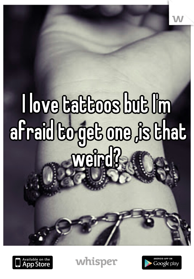 
I love tattoos but I'm afraid to get one ,is that weird? 