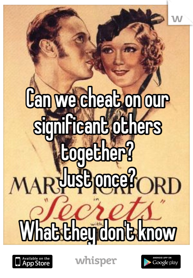 Can we cheat on our significant others together?
Just once?

What they don't know
doesn't hurt them.