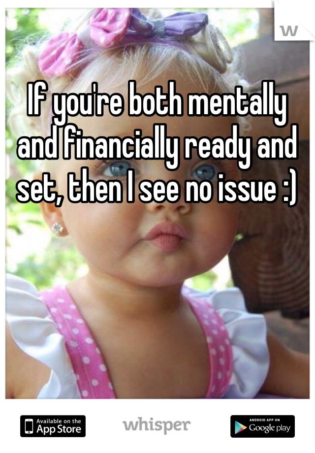 If you're both mentally and financially ready and set, then I see no issue :)