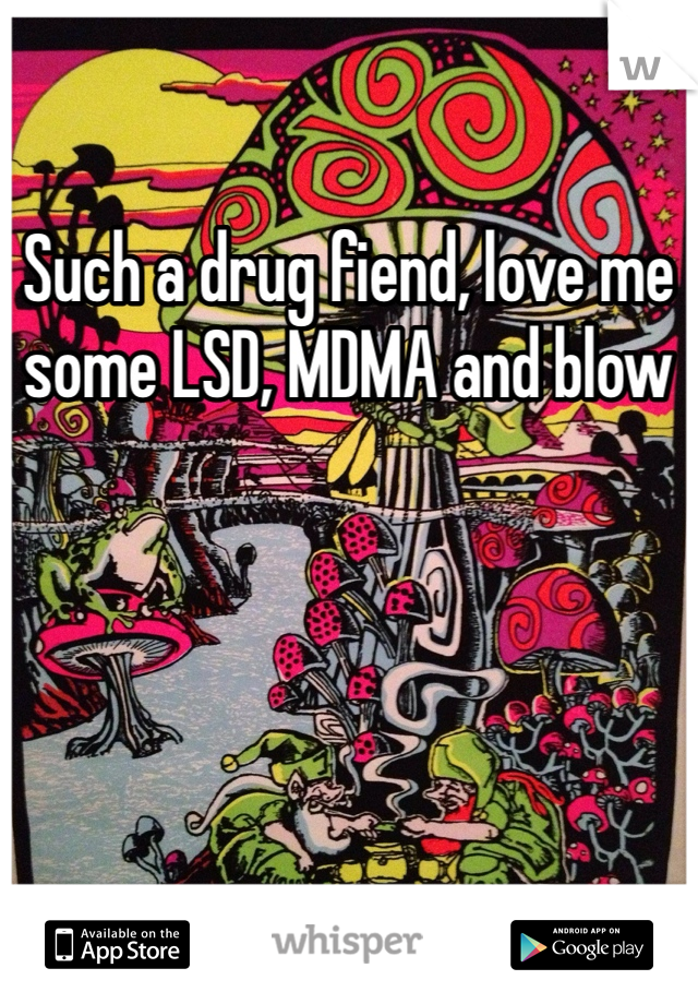 Such a drug fiend, love me some LSD, MDMA and blow