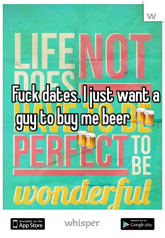 Fuck dates. I just want a guy to buy me beer 🍻🍻