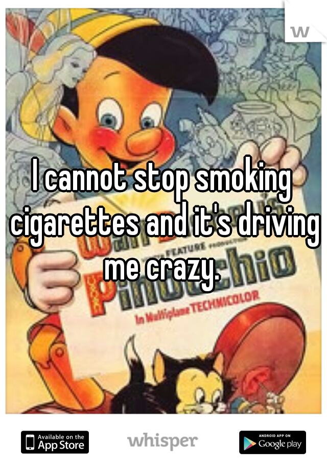 I cannot stop smoking cigarettes and it's driving me crazy. 