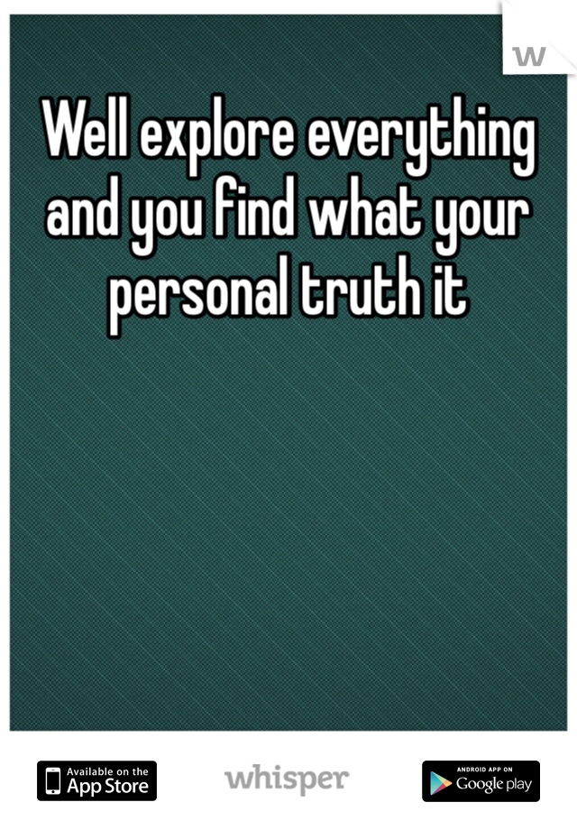 Well explore everything and you find what your personal truth it