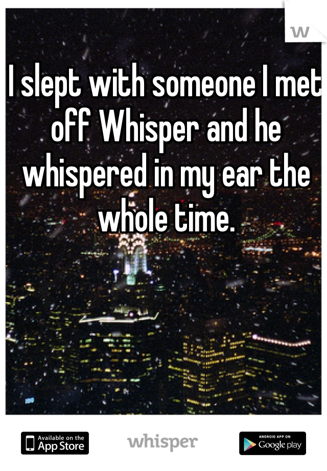 I slept with someone I met off Whisper and he whispered in my ear the whole time. 