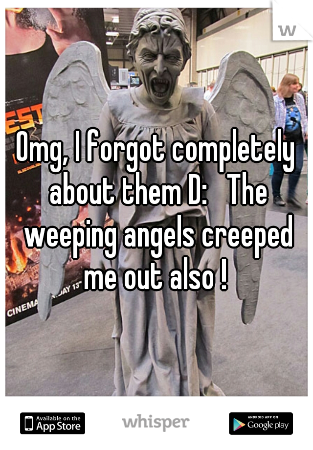 Omg, I forgot completely about them D:   The weeping angels creeped me out also ! 