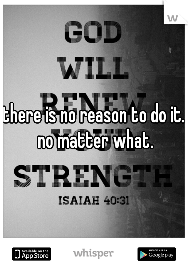 there is no reason to do it. no matter what.