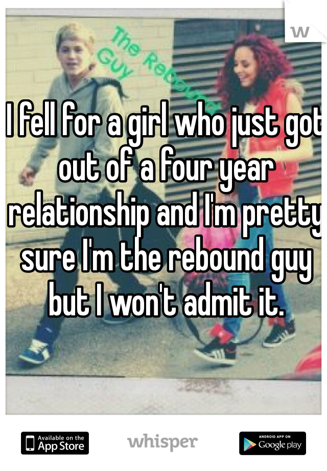 I fell for a girl who just got out of a four year relationship and I'm pretty sure I'm the rebound guy but I won't admit it. 