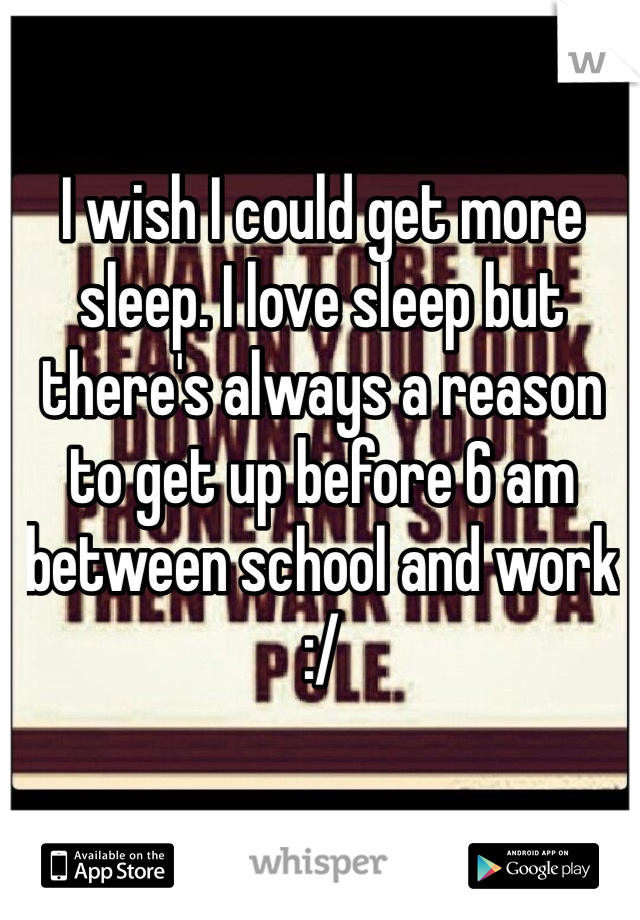 I wish I could get more sleep. I love sleep but there's always a reason to get up before 6 am between school and work :/