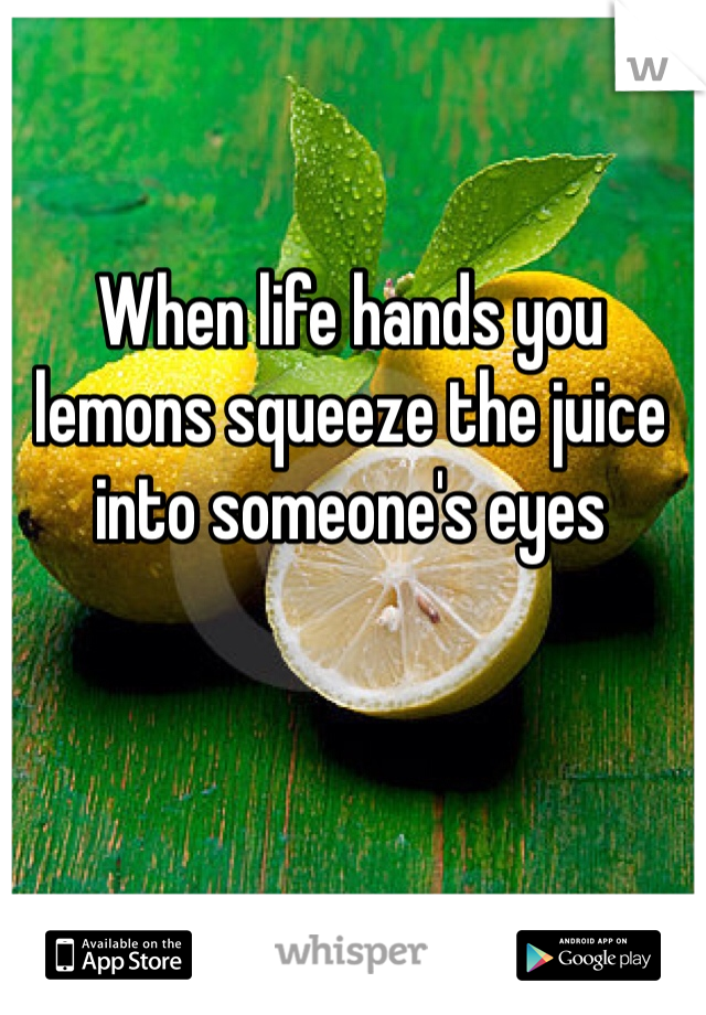 When life hands you lemons squeeze the juice into someone's eyes 