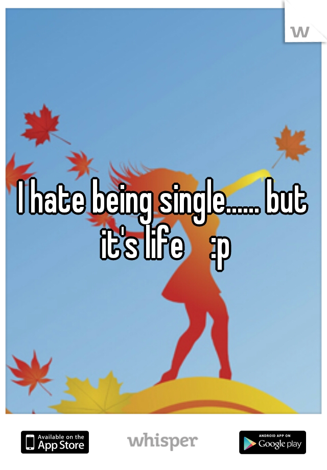 I hate being single...... but it's life    :p