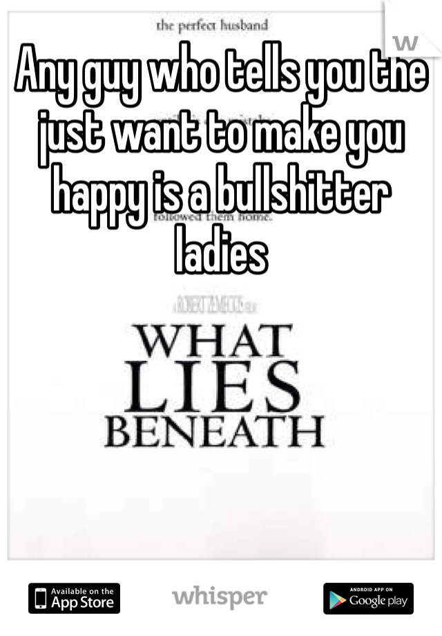 Any guy who tells you the just want to make you happy is a bullshitter ladies