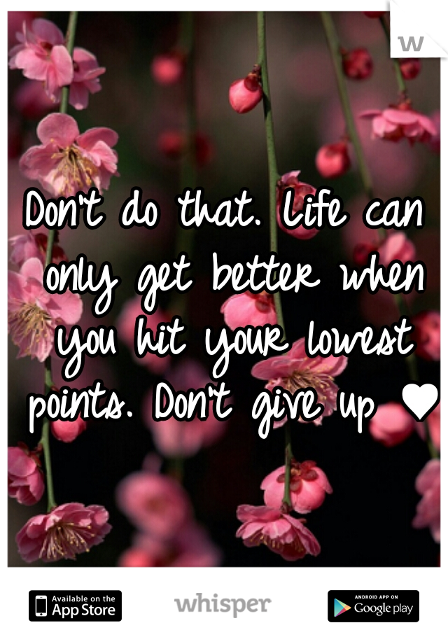 Don't do that. Life can only get better when you hit your lowest points. Don't give up ♥