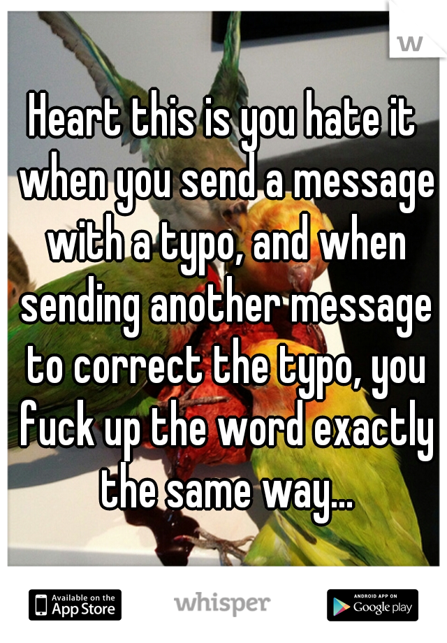 Heart this is you hate it when you send a message with a typo, and when sending another message to correct the typo, you fuck up the word exactly the same way...