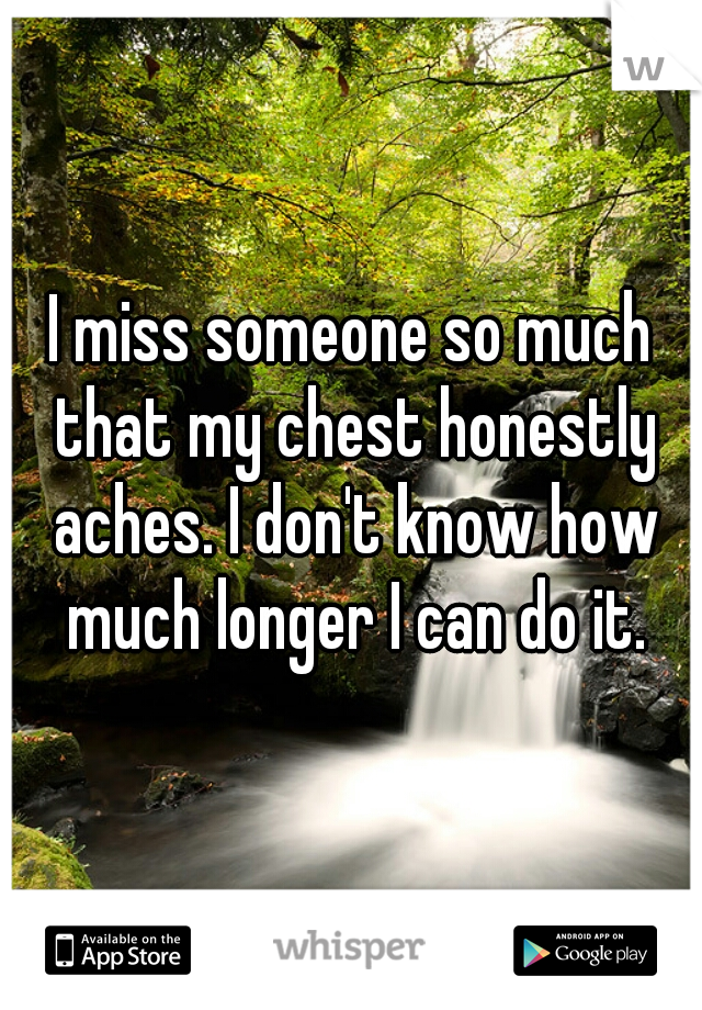 I miss someone so much that my chest honestly aches. I don't know how much longer I can do it.