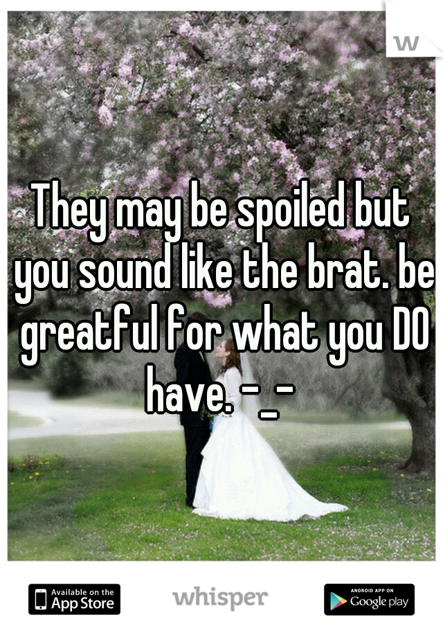 They may be spoiled but you sound like the brat. be greatful for what you DO have. -_- 