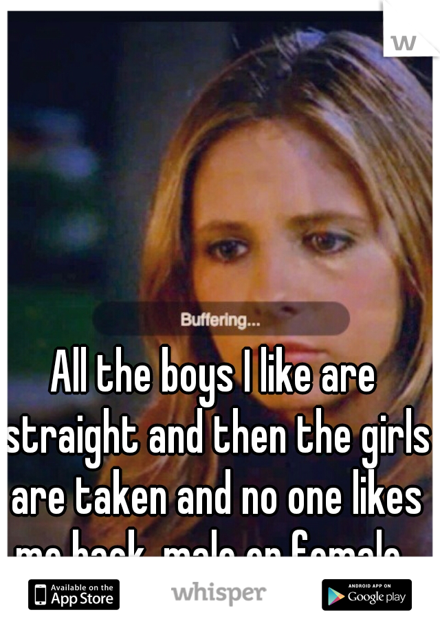 All the boys I like are straight and then the girls are taken and no one likes me back, male or female  