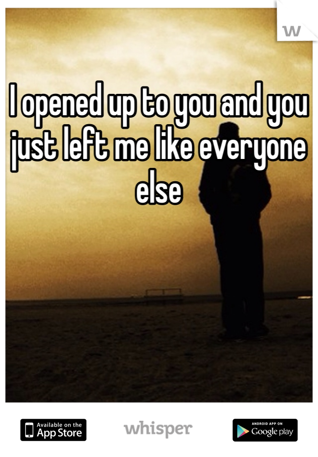 I opened up to you and you just left me like everyone else