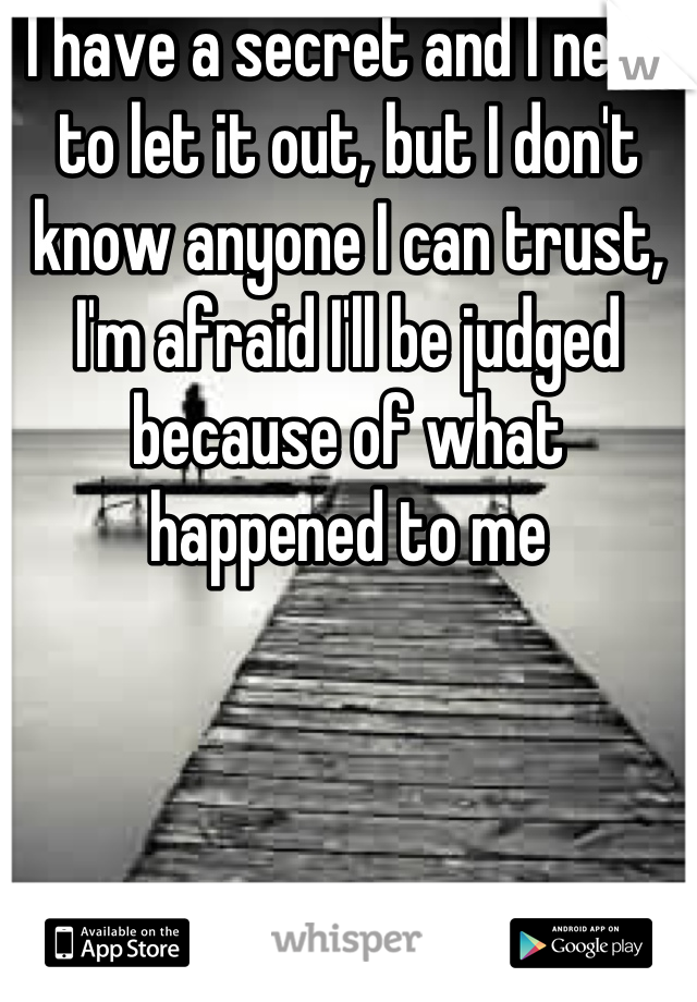 I have a secret and I need to let it out, but I don't know anyone I can trust, I'm afraid I'll be judged because of what happened to me