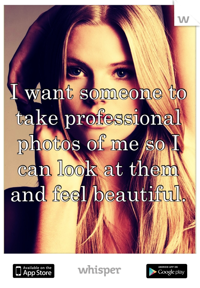 I want someone to take professional photos of me so I can look at them and feel beautiful.