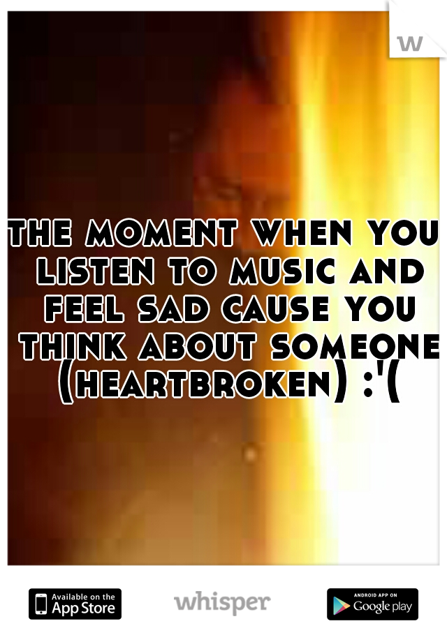 the moment when you listen to music and feel sad cause you think about someone (heartbroken) :'(