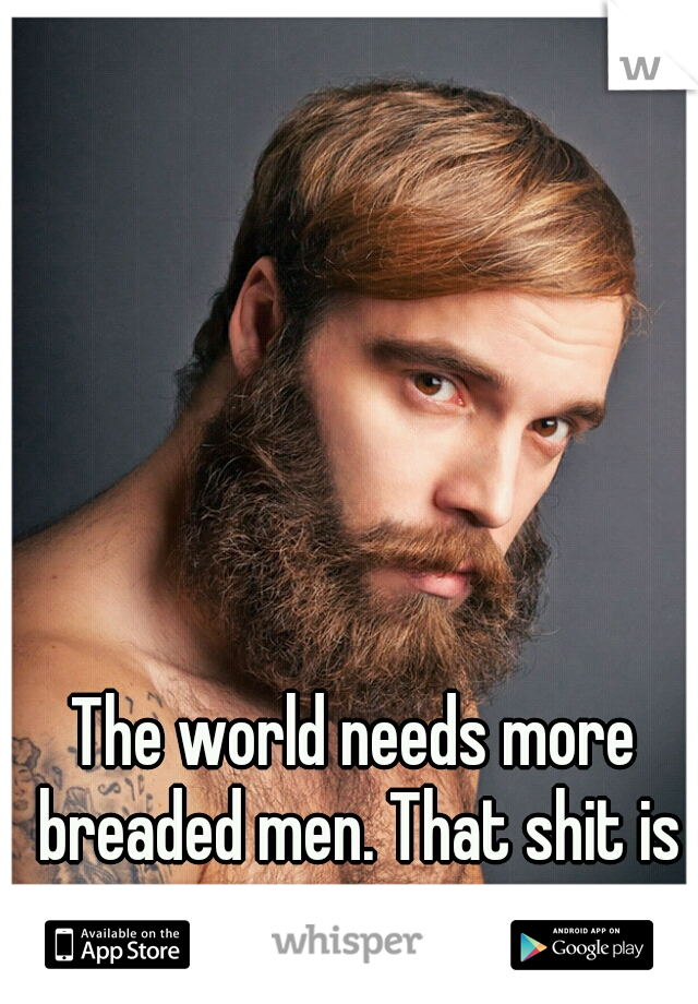 The world needs more breaded men. That shit is sexy 