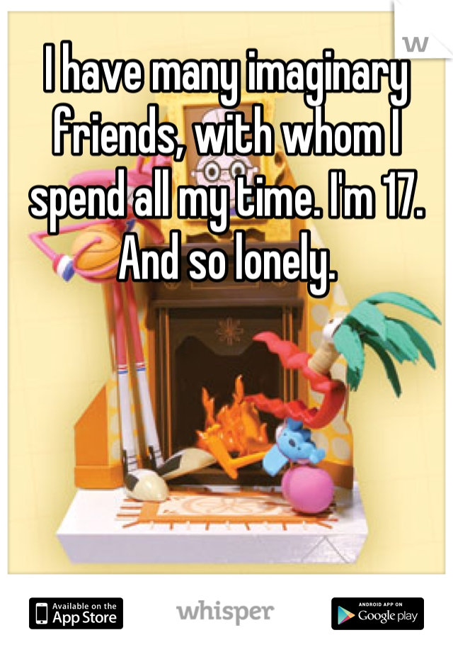 I have many imaginary friends, with whom I spend all my time. I'm 17. And so lonely.