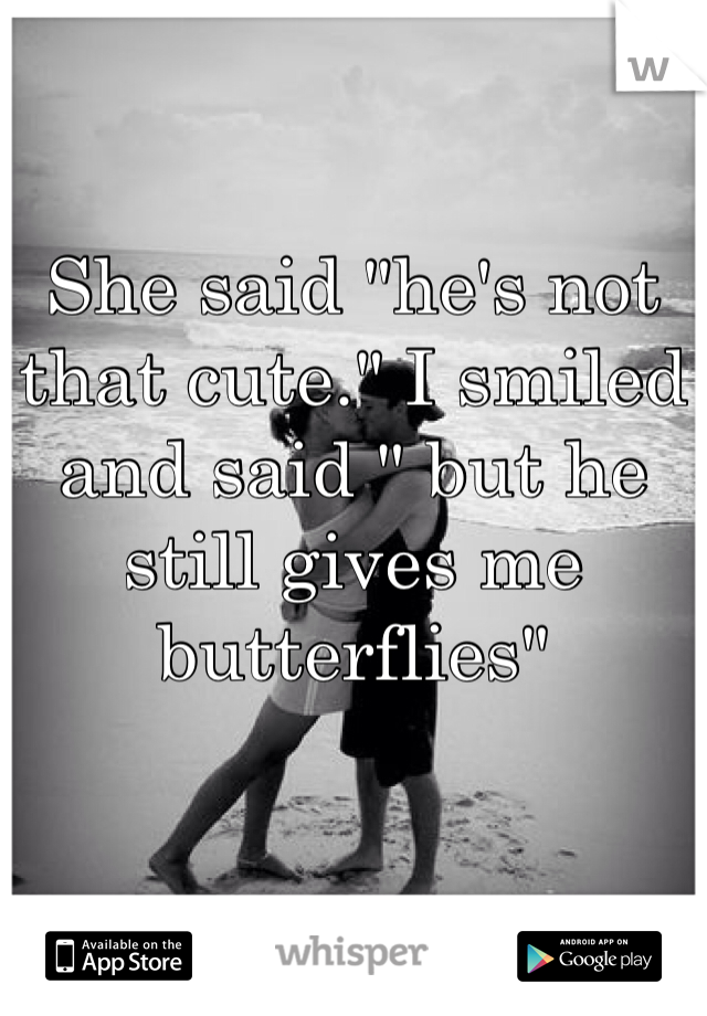 She said "he's not that cute." I smiled and said " but he still gives me butterflies"