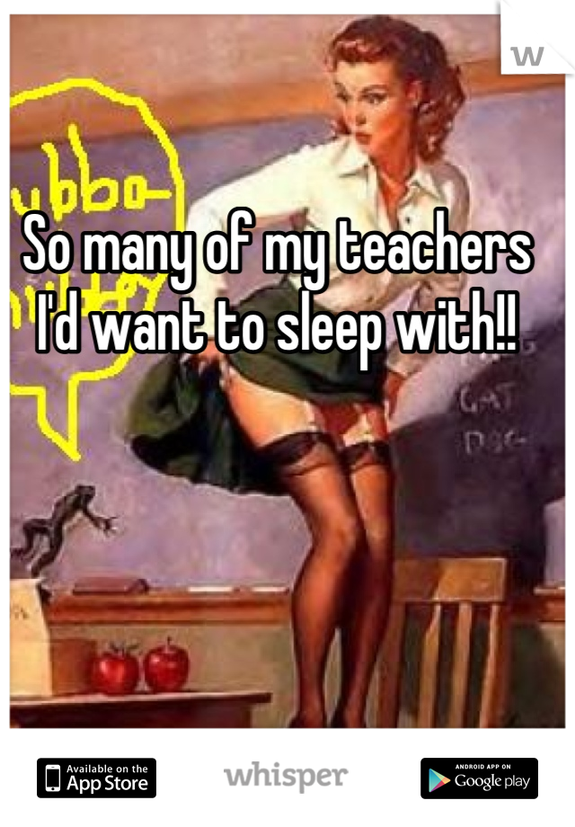 So many of my teachers I'd want to sleep with!!