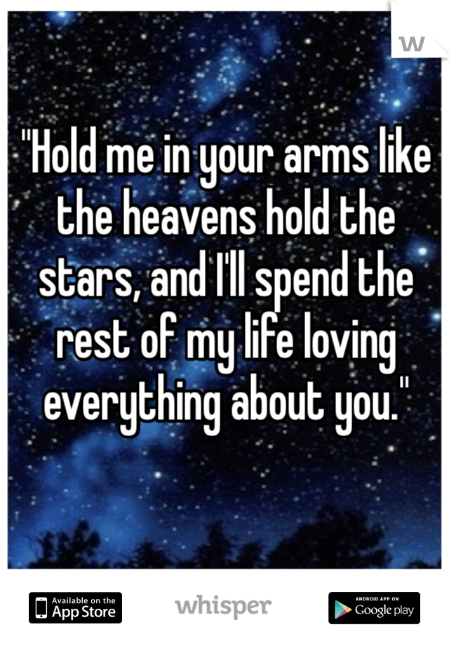 "Hold me in your arms like the heavens hold the stars, and I'll spend the rest of my life loving everything about you."