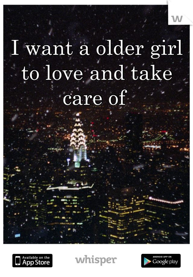 I want a older girl to love and take care of 