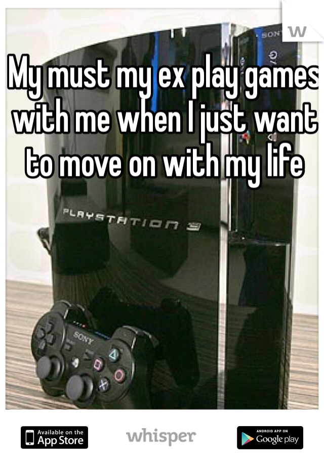 My must my ex play games with me when I just want to move on with my life