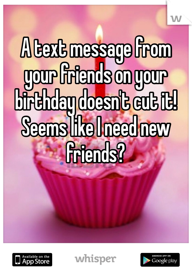 
A text message from your friends on your birthday doesn't cut it! Seems like I need new friends? 