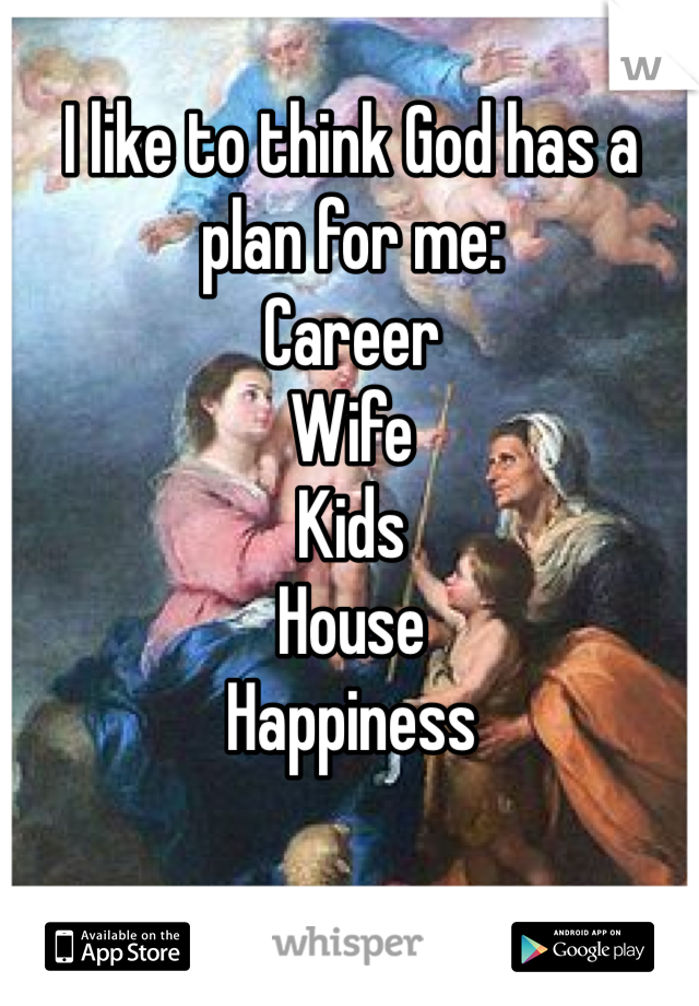 I like to think God has a plan for me:
Career
Wife
Kids
House
Happiness
