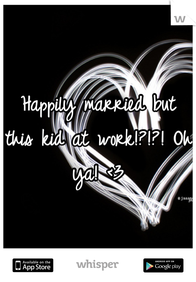 Happily married but this kid at work!?!?! Oh ya! <3