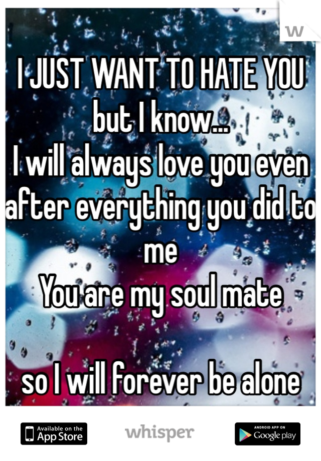 I JUST WANT TO HATE YOU 
but I know... 
I will always love you even after everything you did to me 
You are my soul mate 

so I will forever be alone   