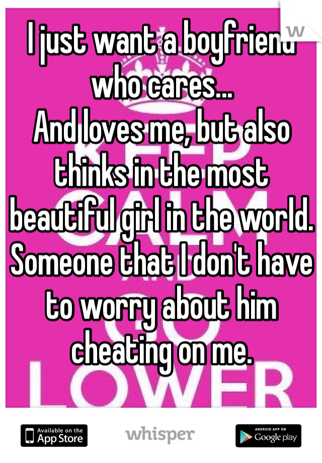 I just want a boyfriend who cares...
And loves me, but also thinks in the most beautiful girl in the world. Someone that I don't have to worry about him cheating on me.