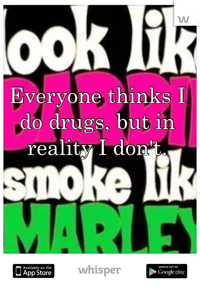 Everyone thinks I do drugs, but in reality I don't. 