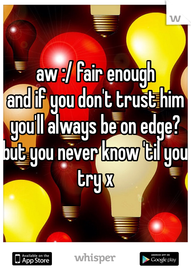 aw :/ fair enough
and if you don't trust him you'll always be on edge? but you never know 'til you try x