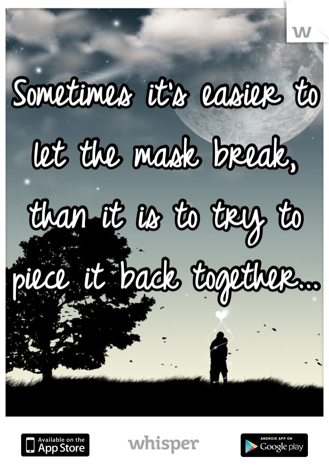 Sometimes it's easier to let the mask break, than it is to try to piece it back together...