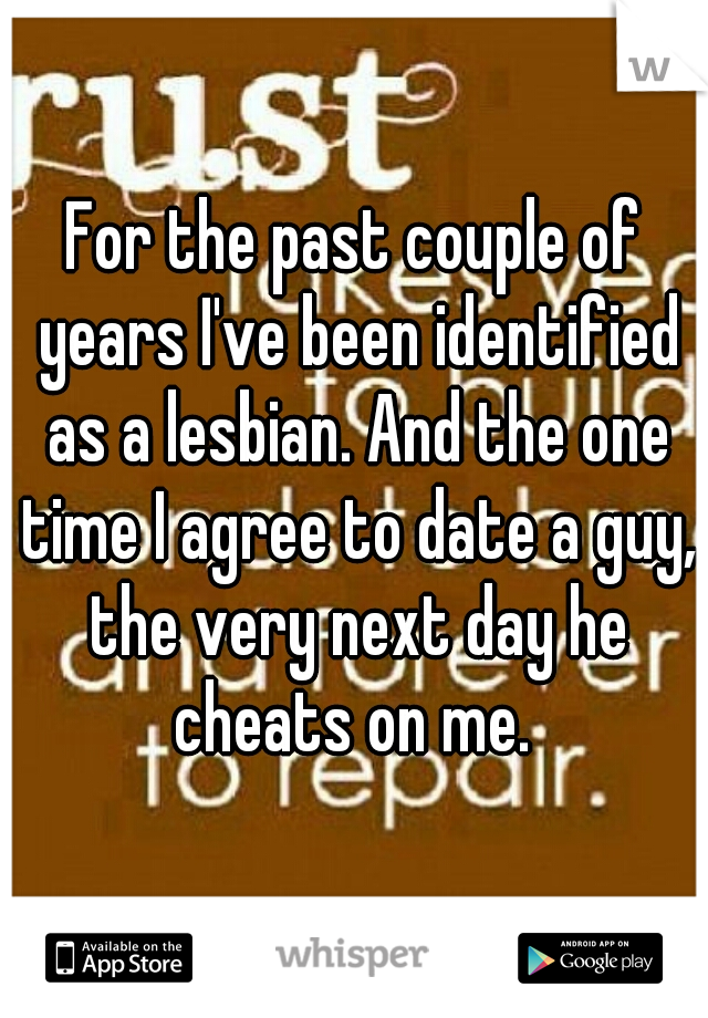 For the past couple of years I've been identified as a lesbian. And the one time I agree to date a guy, the very next day he cheats on me. 