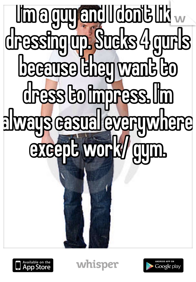 I'm a guy and I don't like dressing up. Sucks 4 gurls because they want to dress to impress. I'm always casual everywhere except work/ gym. 