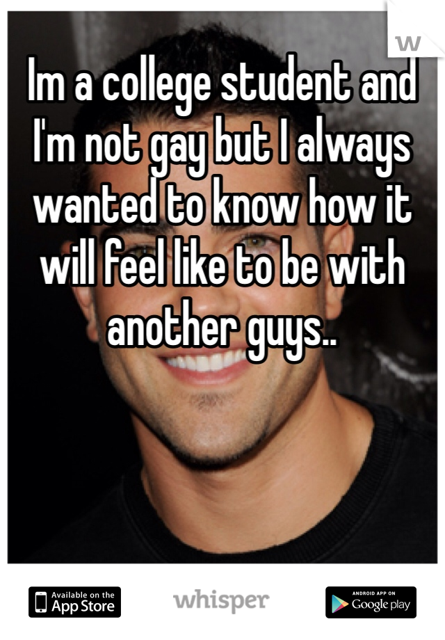 Im a college student and I'm not gay but I always wanted to know how it will feel like to be with another guys..