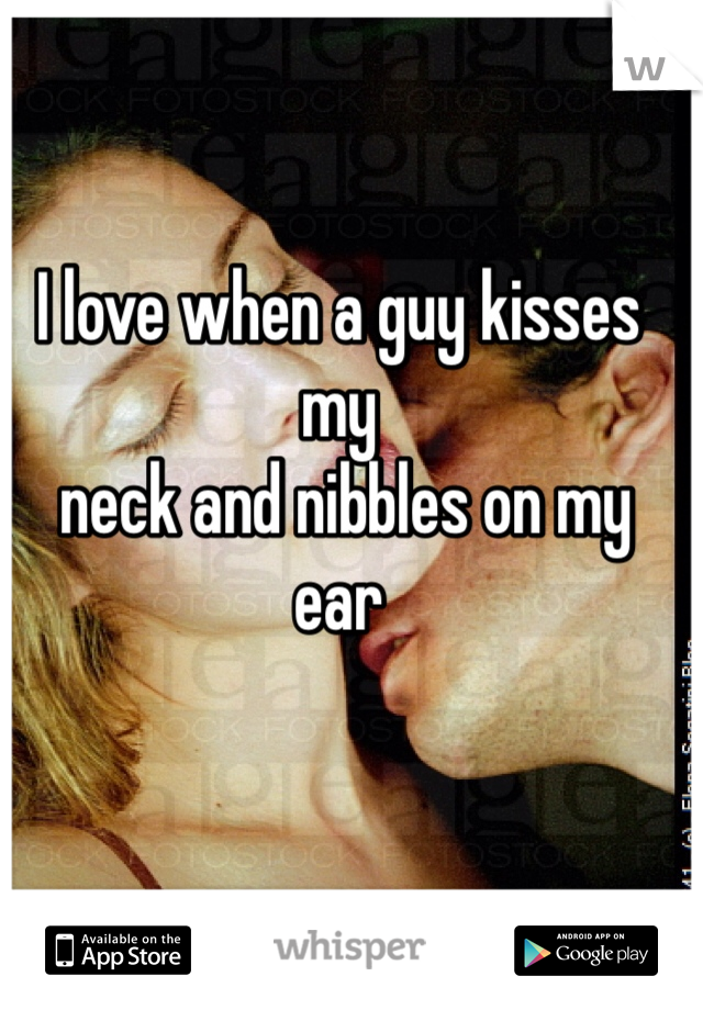 I love when a guy kisses my
 neck and nibbles on my ear