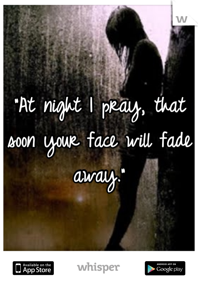 "At night I pray, that soon your face will fade away."