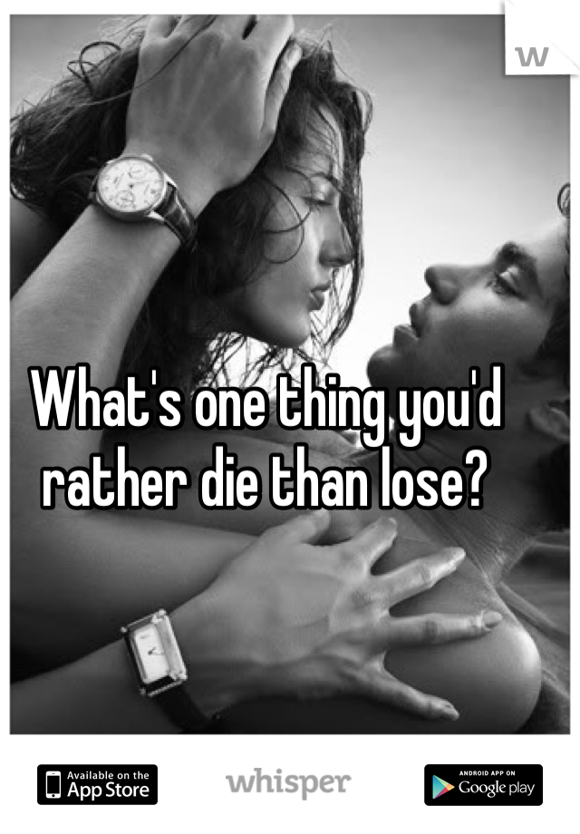 What's one thing you'd rather die than lose?