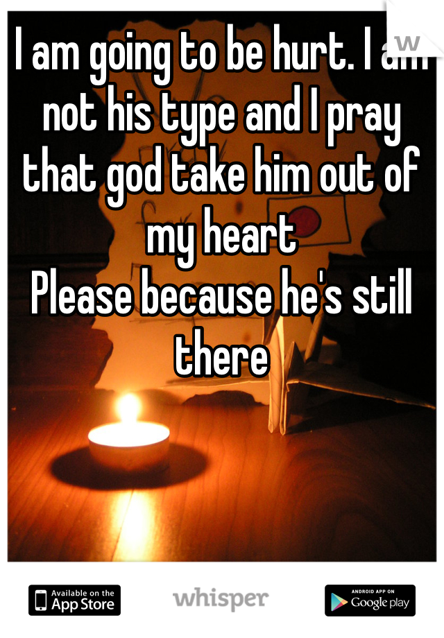 I am going to be hurt. I am not his type and I pray that god take him out of my heart 
Please because he's still there 