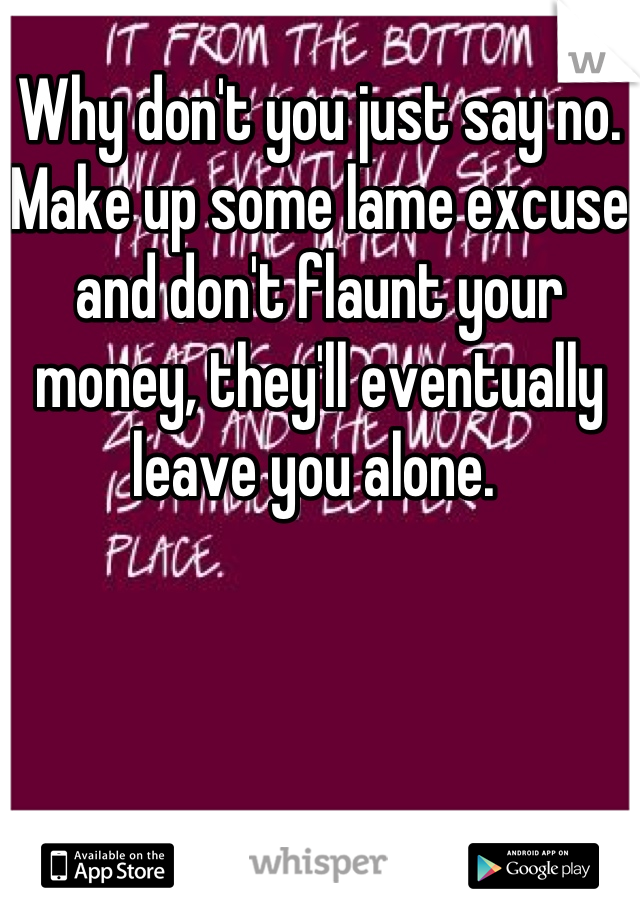 Why don't you just say no.  Make up some lame excuse and don't flaunt your money, they'll eventually leave you alone. 