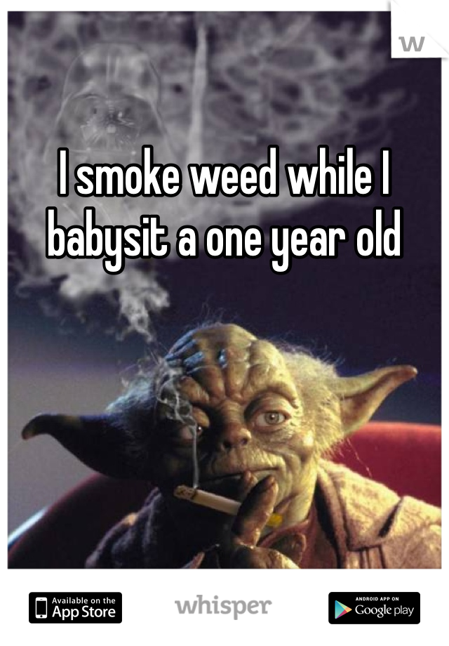 I smoke weed while I babysit a one year old 