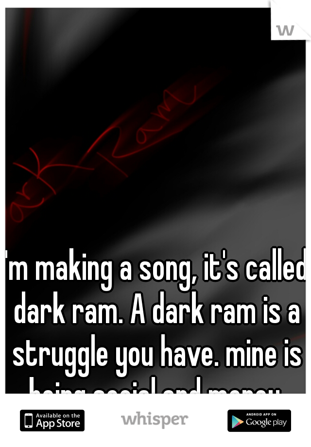 I'm making a song, it's called dark ram. A dark ram is a struggle you have. mine is being social and money.