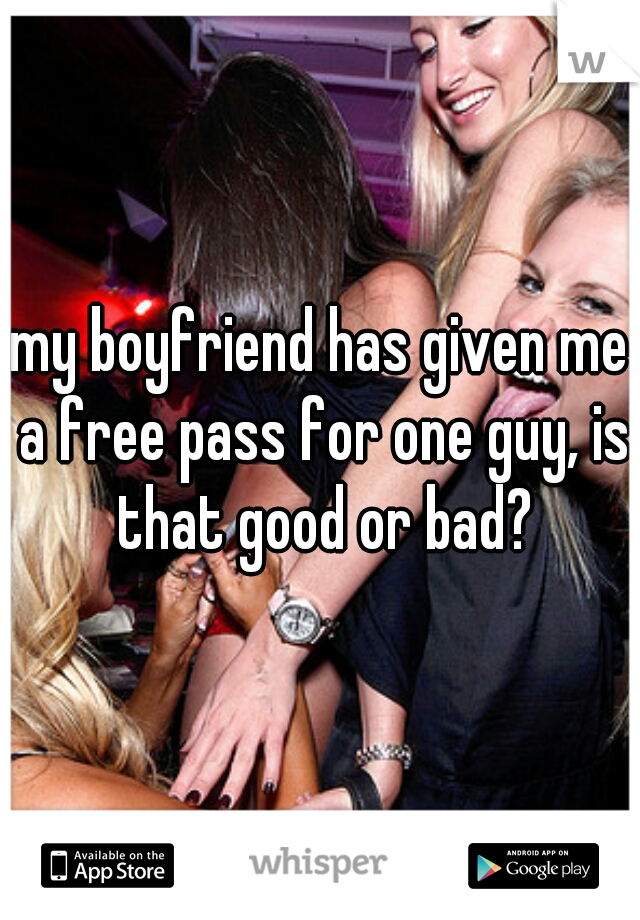 my boyfriend has given me a free pass for one guy, is that good or bad?